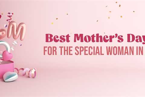 Top 12 Best Mother’s Day Gifts for the Special Woman in Your Life