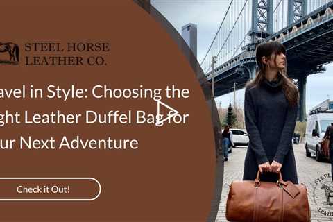 Travel in Style: Choosing the Right Leather Duffel Bag for Your Next Adventure